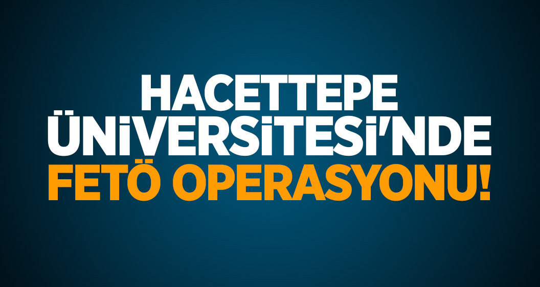 Hacettepe Üniversitesi'nde FETÖ operasyonu!