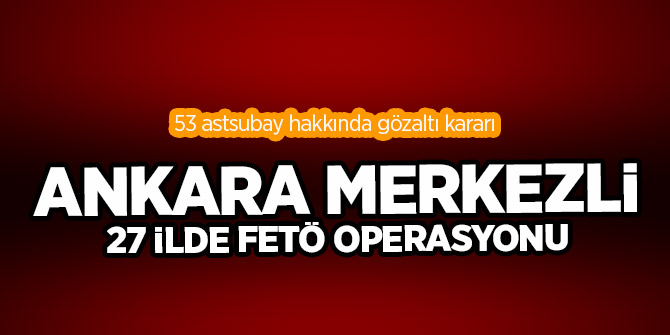 Ankara merkezli  27 ilde FETÖ operasyonu: 53 astsubay hakkında gözaltı kararı