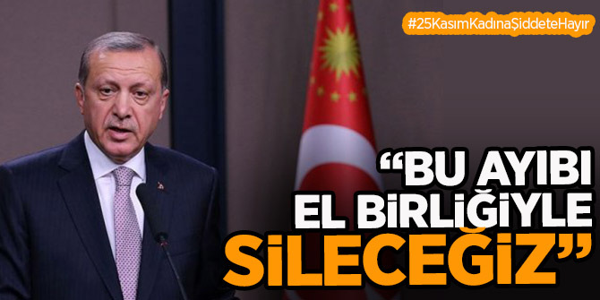 Erdoğan: Bu ayıbı el birliğiyle ülkemizden tamamen sileceğiz
