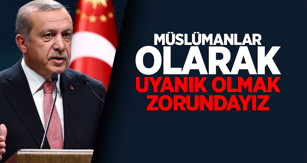 Cumhurbaşkanı Erdoğan: Müslümanlar olarak uyanık olmak zorundayız
