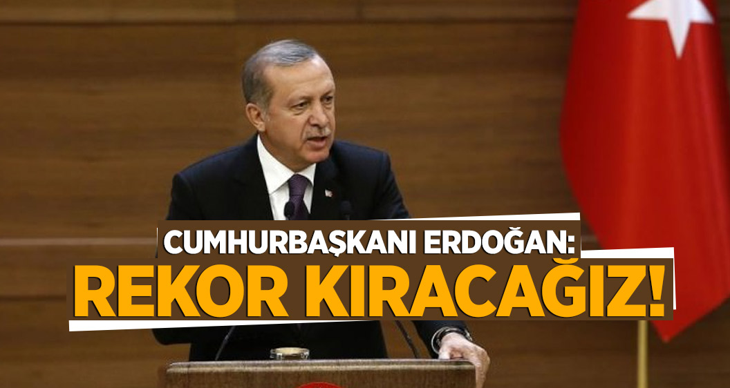Cumhurbaşkanı Erdoğan: Rekor kıracağız!