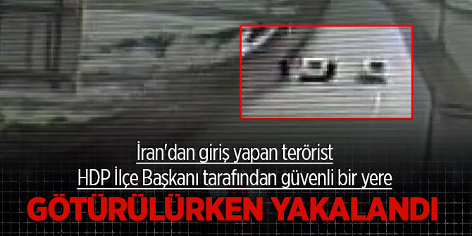 İran'dan giriş yapan terörist HDP İlçe Başkanı tarafından güvenli bir yere götürülürken yakalandı