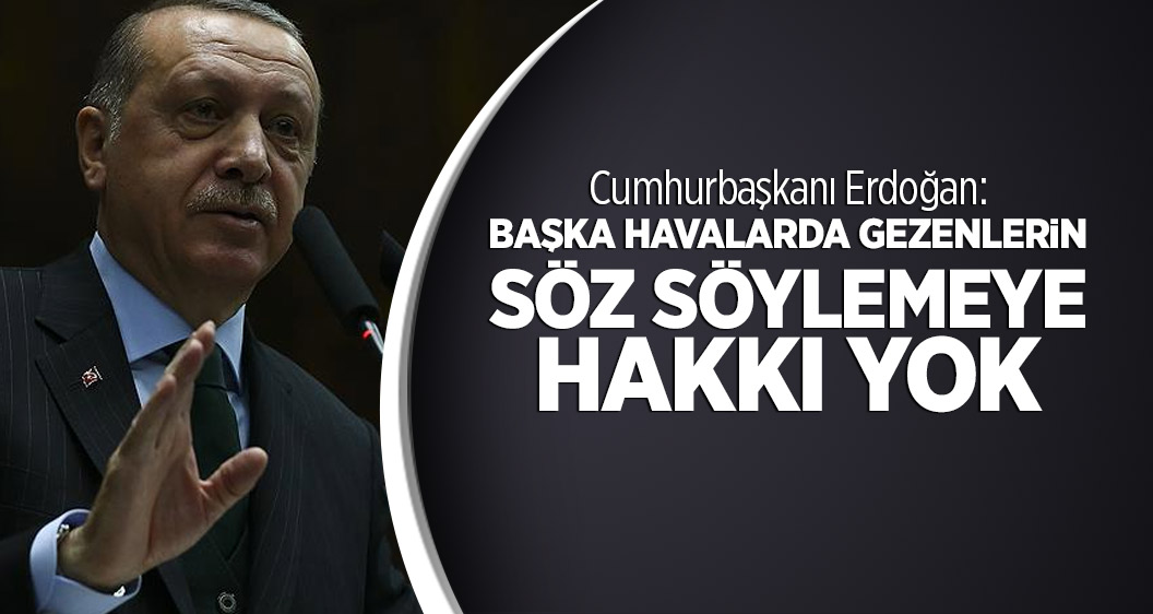 Cumhurbaşkanı Erdoğan: Başka havalarda gezenlerin söz söylemeye hakkı yok