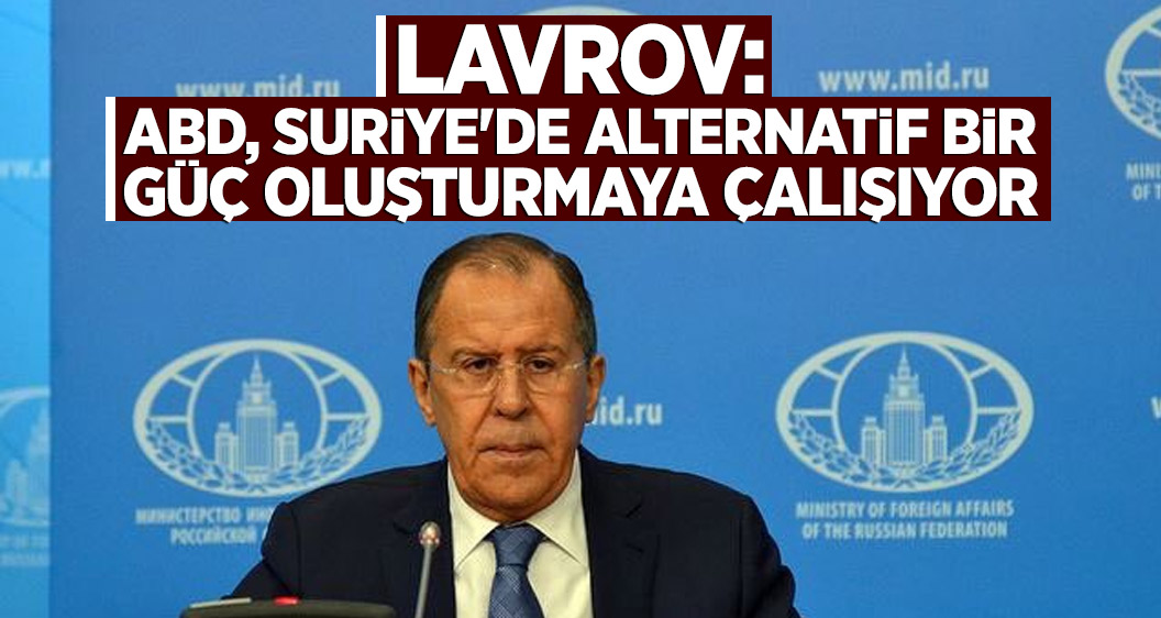 Lavrov: ABD, Suriye'de alternatif bir güç oluşturmaya çalışıyor