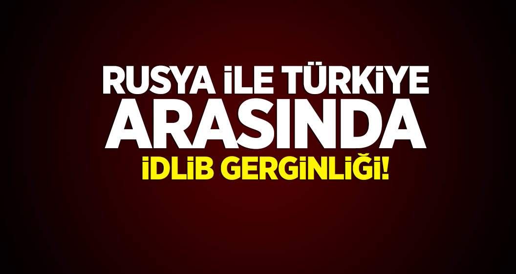 Rusya ile Türkiye arasında İdlib gerginliği!