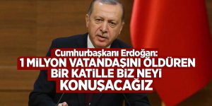 Cumhurbaşkanı Erdoğan: 1 milyon vatandaşını öldüren bir katille biz neyi konuşacağız