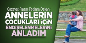 Gazeteci-Yazar Fadime Özkan: Annelerin çocukları için endişelenmelerini anladım