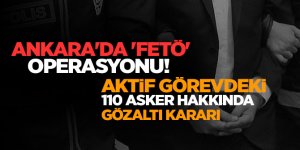 Ankara'da 'FETÖ' operasyonu!Aktif Görevdeki 110 Asker Hakkında Gözaltı Kararı