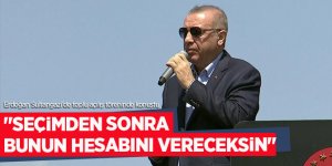 Erdoğan, "Seçimden sonra bunun hesabını vereceksin"!
