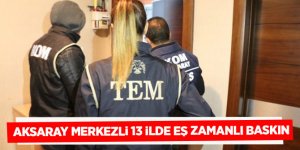 Aksaray merkezli 13 ilde eş zamanlı baskın